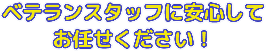 ベテランスタッフに安心してお任せください！